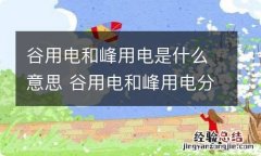 谷用电和峰用电是什么意思 谷用电和峰用电分别是什么