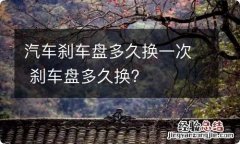 汽车刹车盘多久换一次 刹车盘多久换?