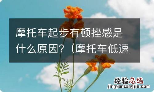 摩托车低速加油顿挫一冲一冲 摩托车起步有顿挫感是什么原因?