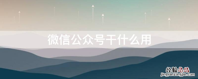 微信公众号用来做什么的 微信公众号干什么用