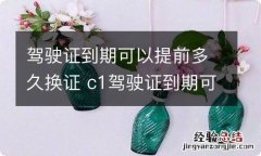 驾驶证到期可以提前多久换证 c1驾驶证到期可以提前多久换证