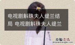 电视剧斛珠夫人缇兰结局 电视剧斛珠夫人缇兰最后结局