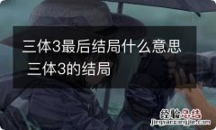 三体3最后结局什么意思 三体3的结局