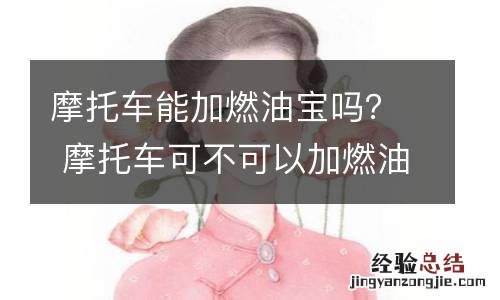 摩托车能加燃油宝吗？ 摩托车可不可以加燃油宝