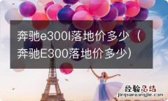 奔驰E300落地价多少 奔驰e300l落地价多少