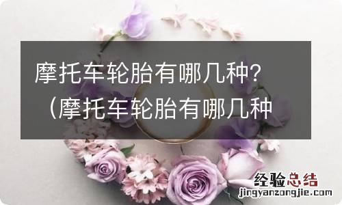 摩托车轮胎有哪几种花纹 摩托车轮胎有哪几种？