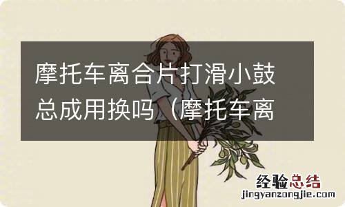摩托车离合片打滑小鼓总成用换吗视频 摩托车离合片打滑小鼓总成用换吗