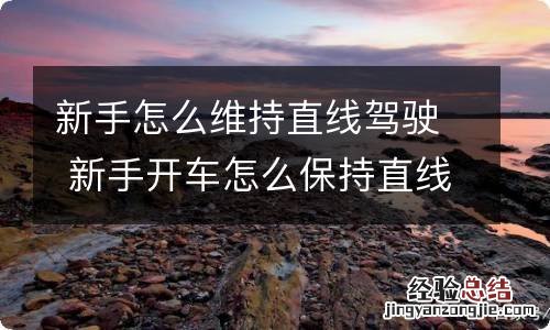 新手怎么维持直线驾驶 新手开车怎么保持直线