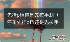 停车先挂p挡还是先拉手刹 先挂p档還是先拉手刹