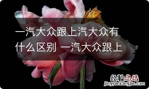 一汽大众跟上汽大众有什麽區別 一汽大众跟上汽大众有什麽區別?哪个好一些?
