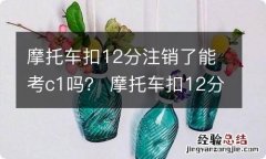 摩托车扣12分注销了能考c1吗？ 摩托车扣12分注销了能考c1吗