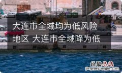 大连市全域均为低风险地区 大连市全域降为低风险地区