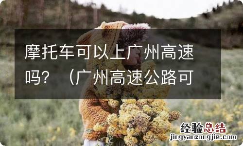 广州高速公路可以开摩托车吗 摩托车可以上广州高速吗？