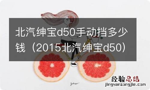 2015北汽绅宝d50 北汽绅宝d50手动挡多少钱