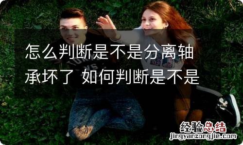 怎么判断是不是分离轴承坏了 如何判断是不是分离轴承坏了