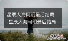 星辰大海阿明最后结局 星辰大海阿明最后结局怎么样