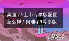 奥迪q2l上市专享版配置怎么样? 奥迪q2l尊享版