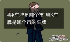 粤k车牌是哪个市 粤K车牌是哪个市的车牌