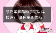 摩托车脚踏断了可以焊接吗？ 摩托车脚踏断了可以焊接吗