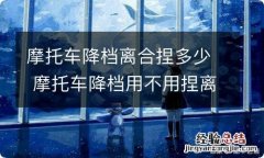 摩托车降档离合捏多少 摩托车降档用不用捏离合