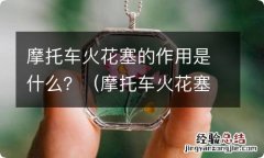 摩托车火花塞有什么用 摩托车火花塞的作用是什么？