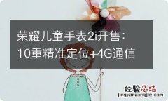 荣耀儿童手表2i开售：10重精准定位+4G通信 299元