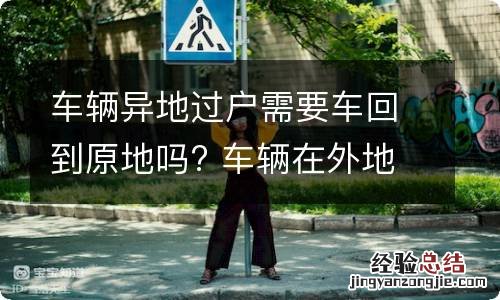 车辆异地过户需要车回到原地吗? 车辆在外地过户需要回原地吗