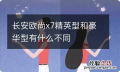 长安欧尚x7精英型和豪华型有什么不同