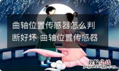 曲轴位置传感器怎么判断好坏 曲轴位置传感器怎么判断好坏视频