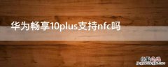 华为畅享10plus手机支持nfc功能吗 华为畅享10plus支持nfc吗