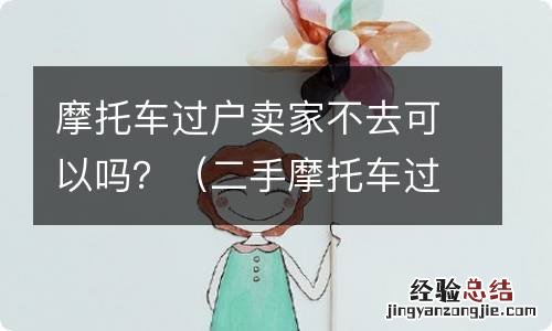 二手摩托车过户卖家不去可以吗 摩托车过户卖家不去可以吗？