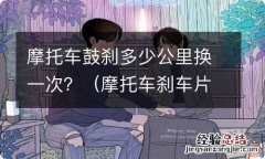 摩托车刹车片多久换一次 摩托车鼓刹多少公里换一次？