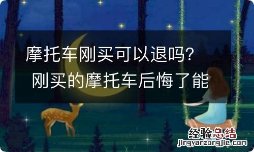 摩托车刚买可以退吗？ 刚买的摩托车后悔了能退吗