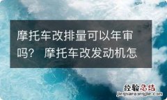 摩托车改排量可以年审吗？ 摩托车改发动机怎么才可以年审