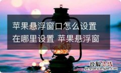 苹果悬浮窗口怎么设置在哪里设置 苹果悬浮窗口设置在哪里设置