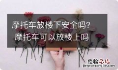 摩托车放楼下安全吗？ 摩托车可以放楼上吗