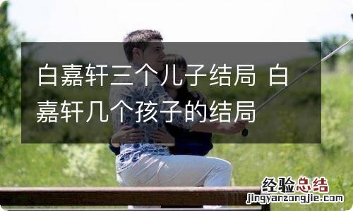 白嘉轩三个儿子结局 白嘉轩几个孩子的结局