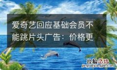 爱奇艺回应基础会员不能跳片头广告：价格更便宜 适应不同人群