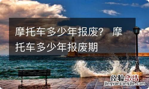 摩托车多少年报废？ 摩托车多少年报废期