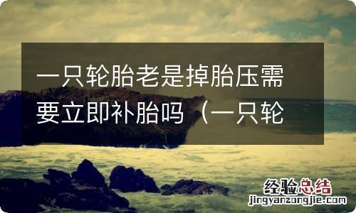 一只轮胎老是掉胎压需要立即补胎吗 一只轮胎老是掉胎压需要立即补胎吗