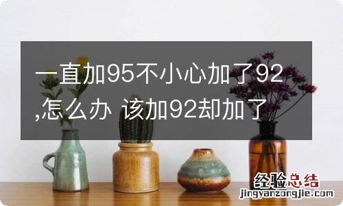 一直加95不小心加了92,怎么办 该加92却加了95怎么办