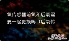 后氧传感器和前氧传感器可以互换吗 氧传感器前氧和后氧需要一起更换吗