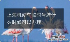 上海机动车临时号牌什么时候可以办理