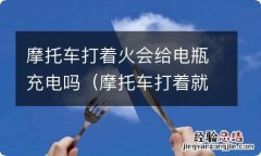 摩托车打着就能充电吗 摩托车打着火会给电瓶充电吗