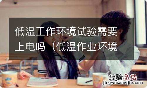 低温作业环境 低温工作环境试验需要上电吗