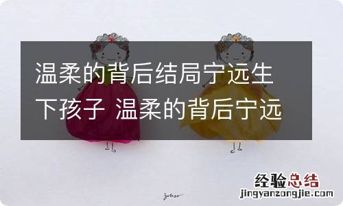 温柔的背后结局宁远生下孩子 温柔的背后宁远最后结局