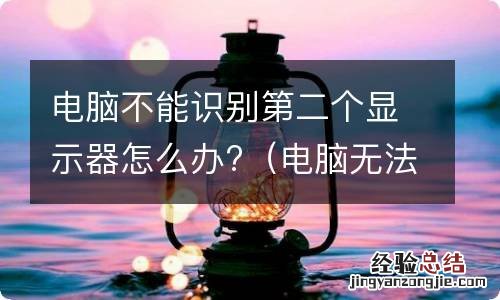 电脑无法识别第二个显示器 电脑不能识别第二个显示器怎么办?