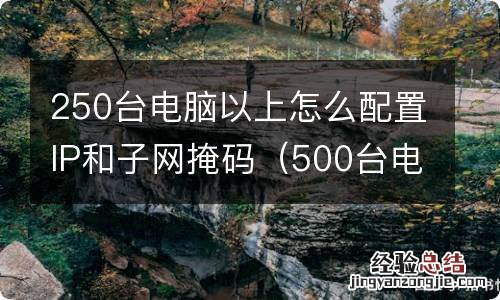 500台电脑子网掩码 250台电脑以上怎么配置IP和子网掩码