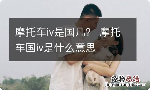 摩托车iv是国几？ 摩托车国iv是什么意思