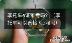 摩托车可以直接考e照吗 摩托车e证难考吗？